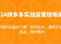 2024 拼多多实战运营现场课，涵盖实时玩法、爆款打造，还有选品与规则解析，这可是难得的实操线下课程！