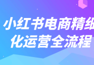 小红书电商精细化运营全流程,深度剖析、精准描绘