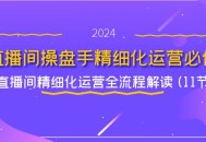 直播间操盘手精细化运营之必修课，直播间精细化运营全流程解读（11 节内容）