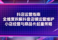 抖店运营指引手册，全方位拆解抖音店铺的运营与维护，以及小店经营和商品卡起量的策略剖析