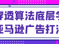 学习如何精准运用穿透算法打造生动吸引人的亚马逊广告