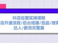 抖店运营实操课程：涵盖抖店开通流程、后台搭建、选品、搜索、达人以及截流的完整篇章