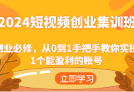 2024 短视频创业集训班：乃创业之必修课，从无到有手把手地教会你实操一个可盈利的账号