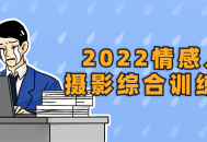 2022激情人像摄影综合训练课,释放内心情感，捕捉真实灵魂！