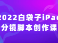 2022白袋子iPad分镜脚本创作课 → 抢先体验！2022年创意无限的白袋子iPad分镜脚本课程