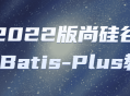 202822年的尚硅谷MyBatis-Plus,玩转最新教程