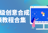 高级创意视频合成全套教程—精彩创意效果一网打尽