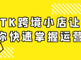 TK跨境小店,运营攻略一网打尽