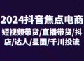 2024 抖音焦点电商：涵盖短视频带货、直播带货、抖店、达人、星图以及千川投流等内容，共计 32 节课