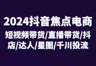 2024 抖音焦点电商：涵盖短视频带货、直播带货、抖店、达人、星图以及千川投流等内容，共计 32 节课